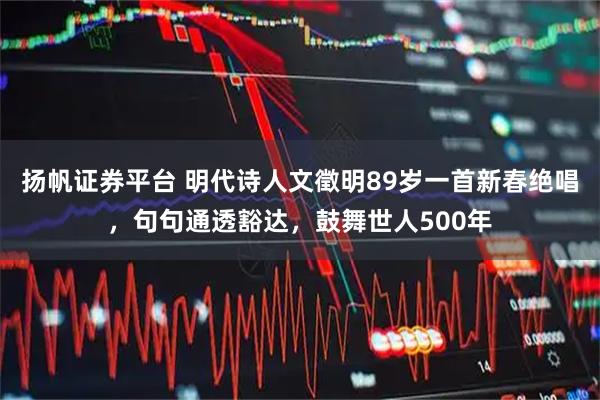 扬帆证券平台 明代诗人文徵明89岁一首新春绝唱，句句通透豁达，鼓舞世人500年